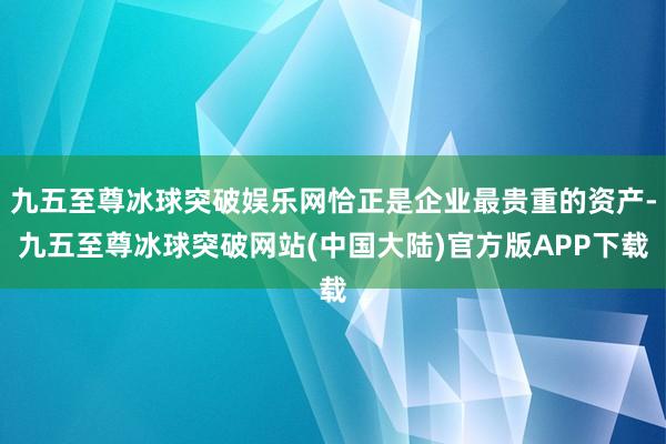 九五至尊冰球突破娱乐网恰正是企业最贵重的资产-九五至尊冰球突破网站(中国大陆)官方版APP下载