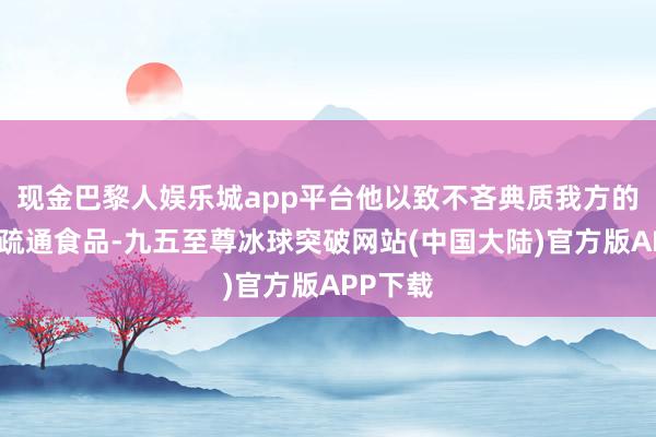 现金巴黎人娱乐城app平台他以致不吝典质我方的稿纸以疏通食品-九五至尊冰球突破网站(中国大陆)官方版APP下载