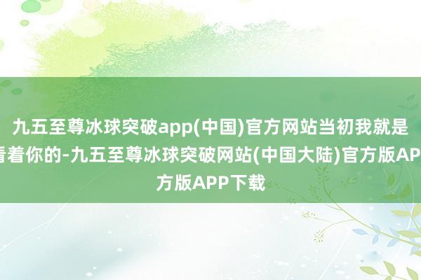 九五至尊冰球突破app(中国)官方网站当初我就是这样看着你的-九五至尊冰球突破网站(中国大陆)官方版APP下载