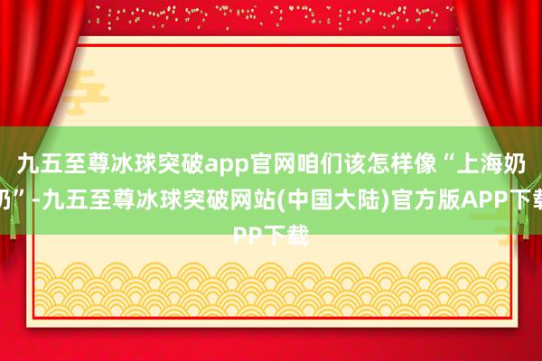 九五至尊冰球突破app官网咱们该怎样像“上海奶奶”-九五至尊冰球突破网站(中国大陆)官方版APP下载