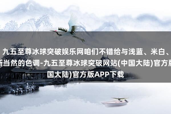 九五至尊冰球突破娱乐网咱们不错给与浅蓝、米白、淡粉等簇新当然的色调-九五至尊冰球突破网站(中国大陆)官方版APP下载