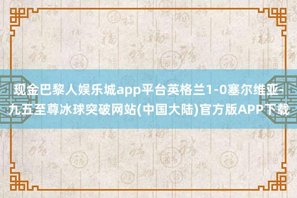 现金巴黎人娱乐城app平台英格兰1-0塞尔维亚-九五至尊冰球突破网站(中国大陆)官方版APP下载