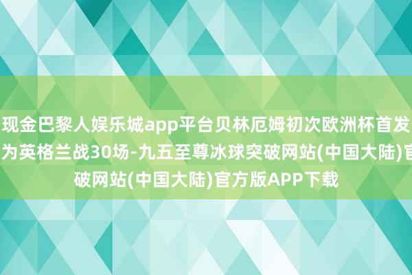 现金巴黎人娱乐城app平台贝林厄姆初次欧洲杯首发即破门 20岁已为英格兰战30场-九五至尊冰球突破网站(中国大陆)官方版APP下载