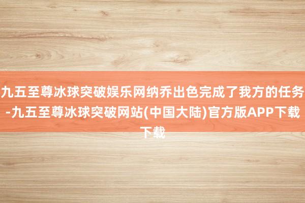 九五至尊冰球突破娱乐网纳乔出色完成了我方的任务-九五至尊冰球突破网站(中国大陆)官方版APP下载