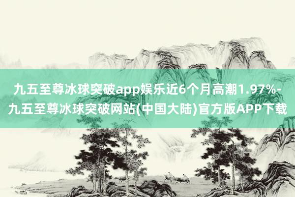 九五至尊冰球突破app娱乐近6个月高潮1.97%-九五至尊冰球突破网站(中国大陆)官方版APP下载