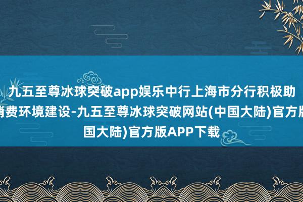 九五至尊冰球突破app娱乐中行上海市分行积极助力非居民消费环境建设-九五至尊冰球突破网站(中国大陆)官方版APP下载