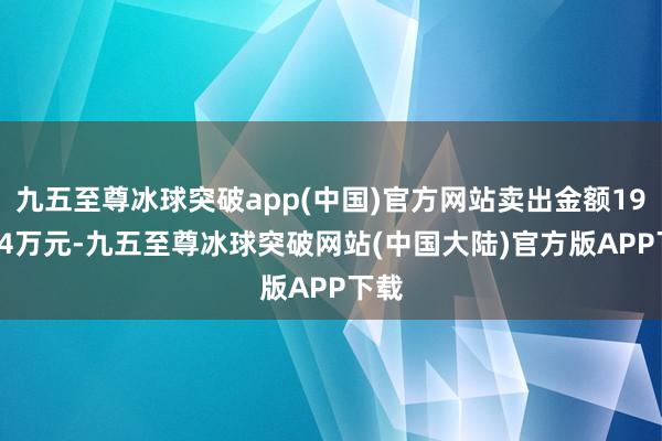 九五至尊冰球突破app(中国)官方网站卖出金额197.74万元-九五至尊冰球突破网站(中国大陆)官方版APP下载