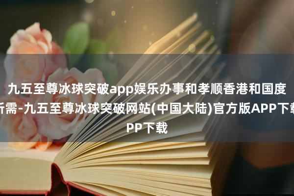 九五至尊冰球突破app娱乐办事和孝顺香港和国度所需-九五至尊冰球突破网站(中国大陆)官方版APP下载