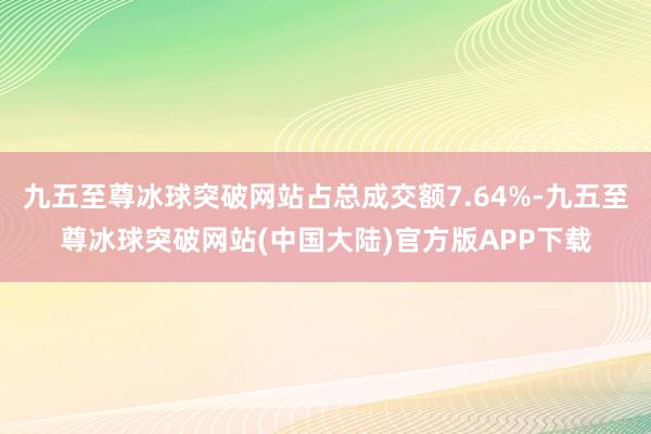 九五至尊冰球突破网站占总成交额7.64%-九五至尊冰球突破网站(中国大陆)官方版APP下载