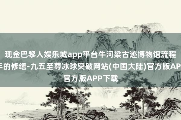 现金巴黎人娱乐城app平台牛河梁古迹博物馆流程近半年的修缮-九五至尊冰球突破网站(中国大陆)官方版APP下载