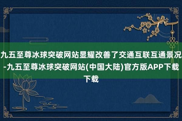 九五至尊冰球突破网站显耀改善了交通互联互通景况-九五至尊冰球突破网站(中国大陆)官方版APP下载