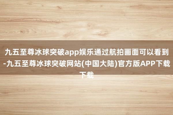 九五至尊冰球突破app娱乐通过航拍画面可以看到-九五至尊冰球突破网站(中国大陆)官方版APP下载