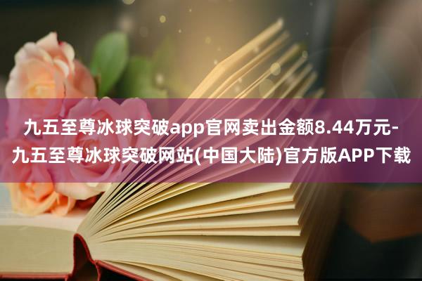 九五至尊冰球突破app官网卖出金额8.44万元-九五至尊冰球突破网站(中国大陆)官方版APP下载