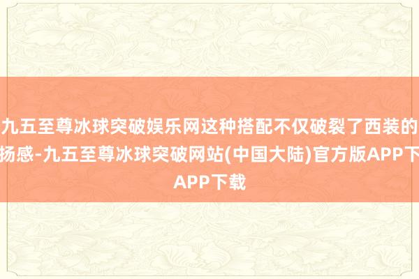 九五至尊冰球突破娱乐网这种搭配不仅破裂了西装的阐扬感-九五至尊冰球突破网站(中国大陆)官方版APP下载