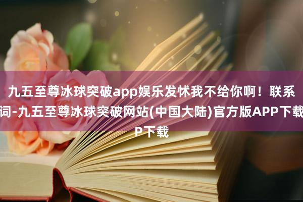 九五至尊冰球突破app娱乐发怵我不给你啊！联系词-九五至尊冰球突破网站(中国大陆)官方版APP下载