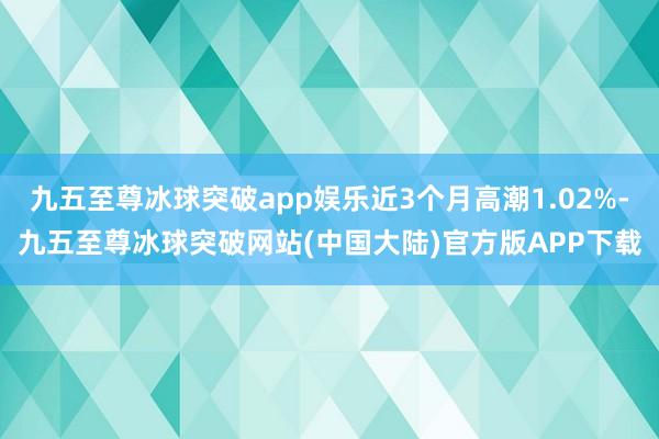 九五至尊冰球突破app娱乐近3个月高潮1.02%-九五至尊冰球突破网站(中国大陆)官方版APP下载