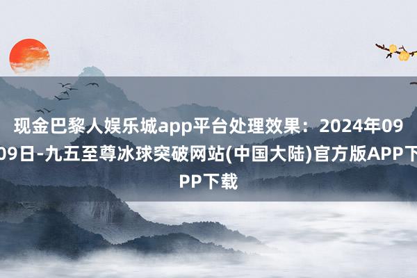 现金巴黎人娱乐城app平台处理效果：2024年09月09日-九五至尊冰球突破网站(中国大陆)官方版APP下载