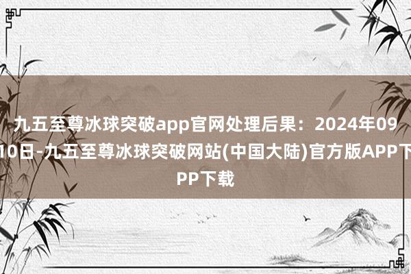 九五至尊冰球突破app官网处理后果：2024年09月10日-九五至尊冰球突破网站(中国大陆)官方版APP下载