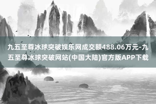 九五至尊冰球突破娱乐网成交额488.06万元-九五至尊冰球突破网站(中国大陆)官方版APP下载