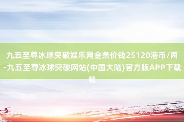 九五至尊冰球突破娱乐网金条价钱25120港币/两-九五至尊冰球突破网站(中国大陆)官方版APP下载