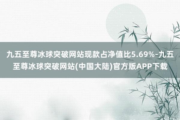 九五至尊冰球突破网站现款占净值比5.69%-九五至尊冰球突破网站(中国大陆)官方版APP下载