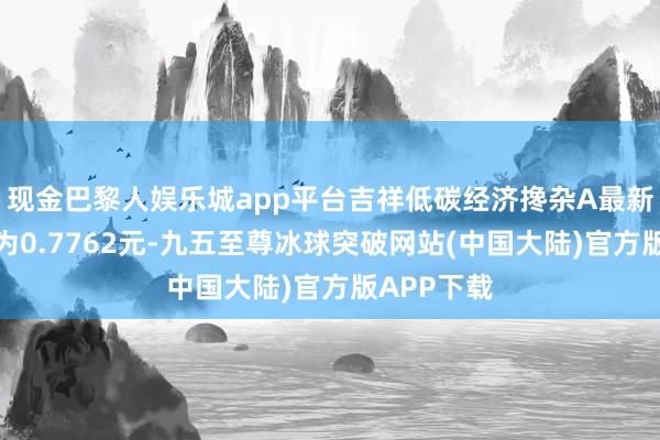 现金巴黎人娱乐城app平台吉祥低碳经济搀杂A最新单元净值为0.7762元-九五至尊冰球突破网站(中国大陆)官方版APP下载