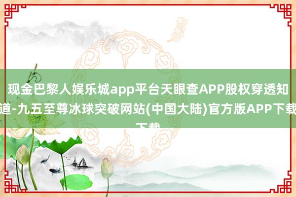 现金巴黎人娱乐城app平台天眼查APP股权穿透知道-九五至尊冰球突破网站(中国大陆)官方版APP下载