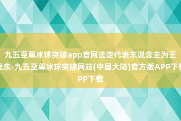 九五至尊冰球突破app官网法定代表东说念主为王振东-九五至尊冰球突破网站(中国大陆)官方版APP下载