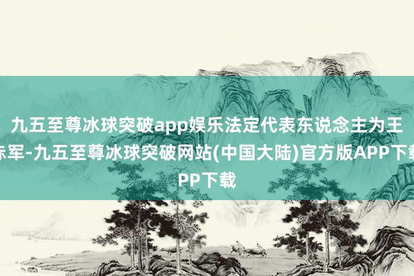 九五至尊冰球突破app娱乐法定代表东说念主为王赤军-九五至尊冰球突破网站(中国大陆)官方版APP下载