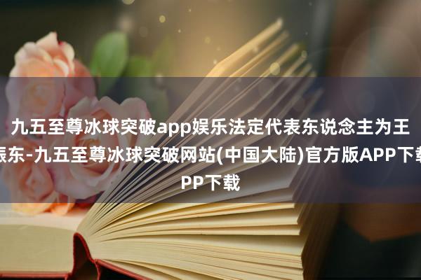 九五至尊冰球突破app娱乐法定代表东说念主为王振东-九五至尊冰球突破网站(中国大陆)官方版APP下载