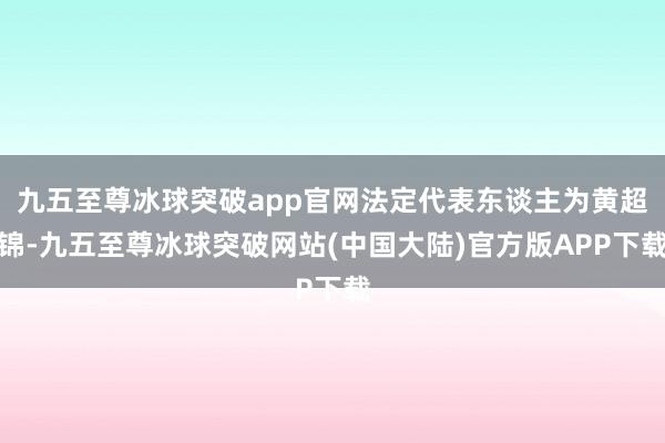 九五至尊冰球突破app官网法定代表东谈主为黄超锦-九五至尊冰球突破网站(中国大陆)官方版APP下载