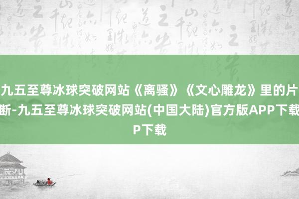 九五至尊冰球突破网站《离骚》《文心雕龙》里的片断-九五至尊冰球突破网站(中国大陆)官方版APP下载