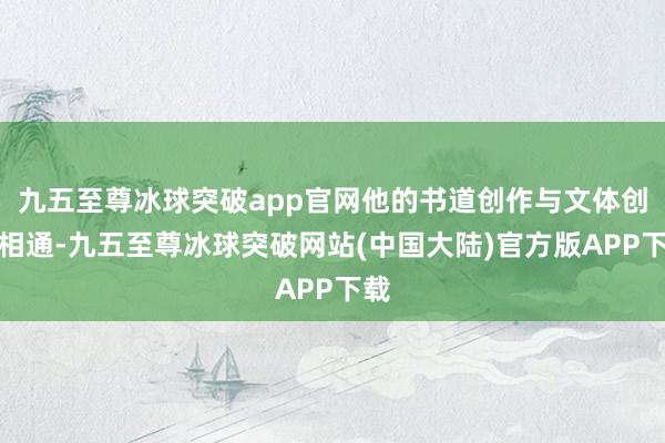 九五至尊冰球突破app官网他的书道创作与文体创作相通-九五至尊冰球突破网站(中国大陆)官方版APP下载