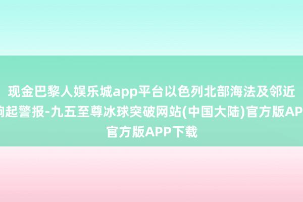 现金巴黎人娱乐城app平台以色列北部海法及邻近地区响起警报-九五至尊冰球突破网站(中国大陆)官方版APP下载