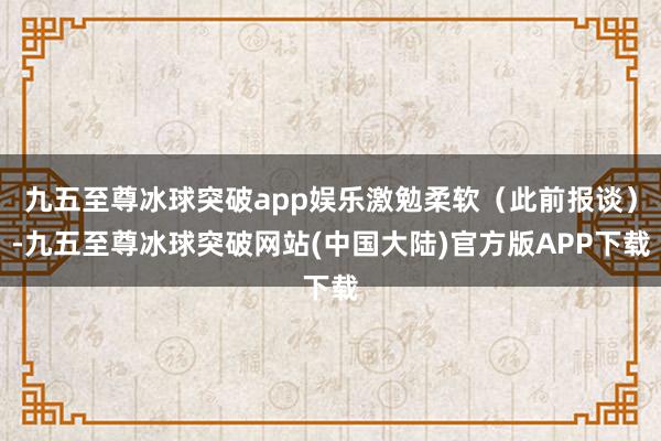 九五至尊冰球突破app娱乐激勉柔软（此前报谈）-九五至尊冰球突破网站(中国大陆)官方版APP下载