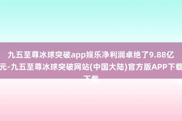 九五至尊冰球突破app娱乐净利润卓绝了9.88亿元-九五至尊冰球突破网站(中国大陆)官方版APP下载