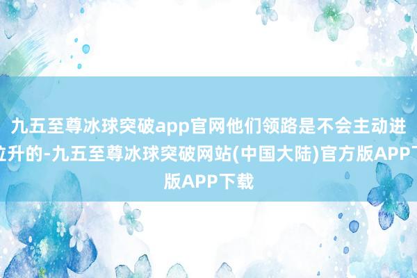 九五至尊冰球突破app官网他们领路是不会主动进行拉升的-九五至尊冰球突破网站(中国大陆)官方版APP下载