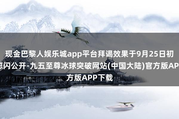 现金巴黎人娱乐城app平台拜谒效果于9月25日初次被忽闪公开-九五至尊冰球突破网站(中国大陆)官方版APP下载