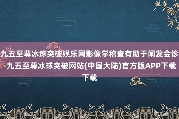 九五至尊冰球突破娱乐网影像学稽查有助于阐发会诊-九五至尊冰球突破网站(中国大陆)官方版APP下载