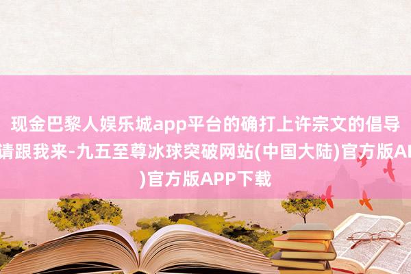 现金巴黎人娱乐城app平台的确打上许宗文的倡导了？“请跟我来-九五至尊冰球突破网站(中国大陆)官方版APP下载