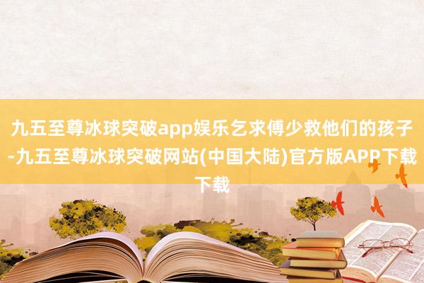 九五至尊冰球突破app娱乐乞求傅少救他们的孩子-九五至尊冰球突破网站(中国大陆)官方版APP下载