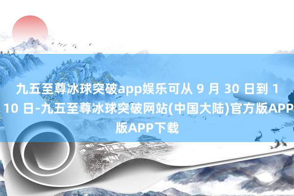 九五至尊冰球突破app娱乐可从 9 月 30 日到 10 月 10 日-九五至尊冰球突破网站(中国大陆)官方版APP下载