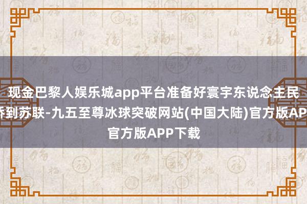 现金巴黎人娱乐城app平台准备好寰宇东说念主民大外侨到苏联-九五至尊冰球突破网站(中国大陆)官方版APP下载