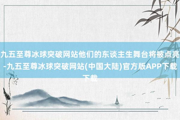 九五至尊冰球突破网站他们的东谈主生舞台将被点亮-九五至尊冰球突破网站(中国大陆)官方版APP下载