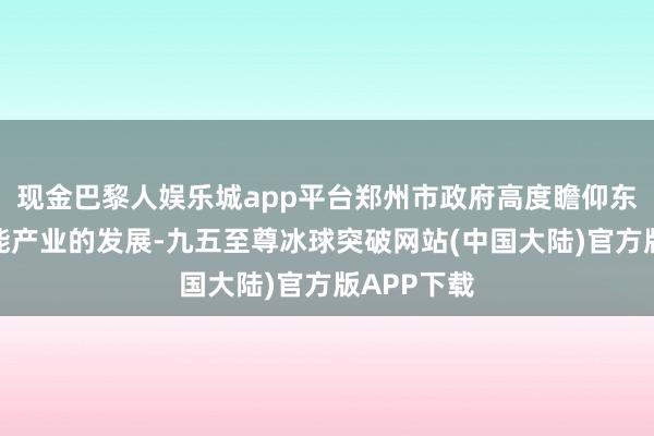 现金巴黎人娱乐城app平台郑州市政府高度瞻仰东谈主工智能产业的发展-九五至尊冰球突破网站(中国大陆)官方版APP下载