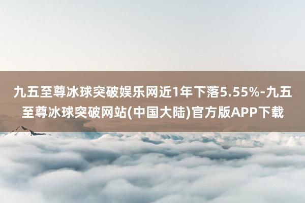 九五至尊冰球突破娱乐网近1年下落5.55%-九五至尊冰球突破网站(中国大陆)官方版APP下载