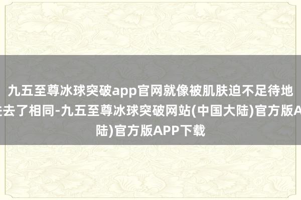 九五至尊冰球突破app官网就像被肌肤迫不足待地“吃”进去了相同-九五至尊冰球突破网站(中国大陆)官方版APP下载