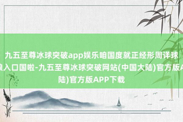 九五至尊冰球突破app娱乐咱国度就正经形周详球头号食粮入口国啦-九五至尊冰球突破网站(中国大陆)官方版APP下载