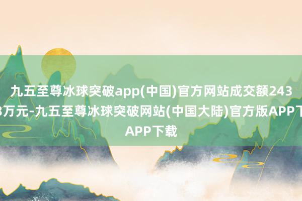 九五至尊冰球突破app(中国)官方网站成交额243.58万元-九五至尊冰球突破网站(中国大陆)官方版APP下载