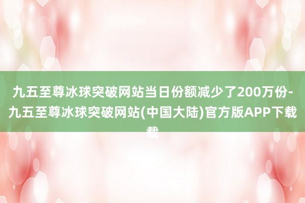 九五至尊冰球突破网站当日份额减少了200万份-九五至尊冰球突破网站(中国大陆)官方版APP下载